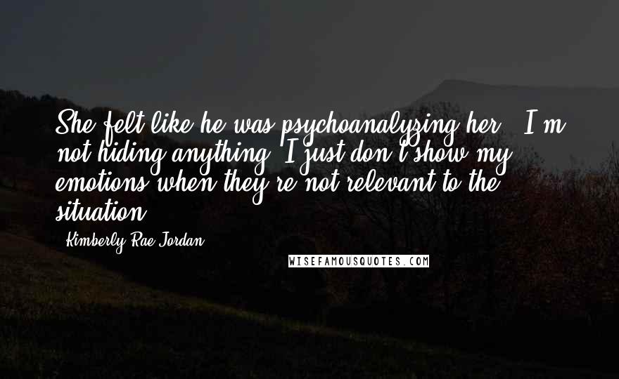 Kimberly Rae Jordan Quotes: She felt like he was psychoanalyzing her. "I'm not hiding anything. I just don't show my emotions when they're not relevant to the situation.