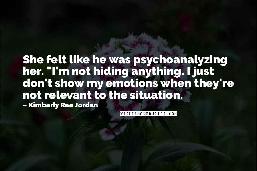 Kimberly Rae Jordan Quotes: She felt like he was psychoanalyzing her. "I'm not hiding anything. I just don't show my emotions when they're not relevant to the situation.