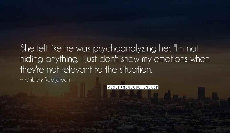 Kimberly Rae Jordan Quotes: She felt like he was psychoanalyzing her. "I'm not hiding anything. I just don't show my emotions when they're not relevant to the situation.