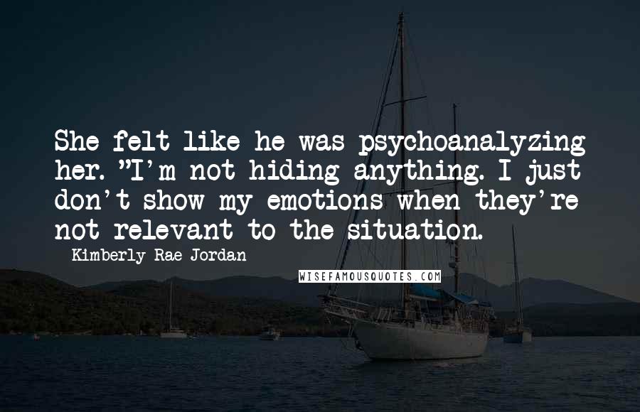 Kimberly Rae Jordan Quotes: She felt like he was psychoanalyzing her. "I'm not hiding anything. I just don't show my emotions when they're not relevant to the situation.