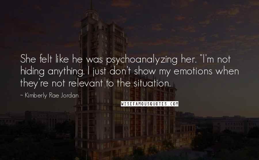 Kimberly Rae Jordan Quotes: She felt like he was psychoanalyzing her. "I'm not hiding anything. I just don't show my emotions when they're not relevant to the situation.