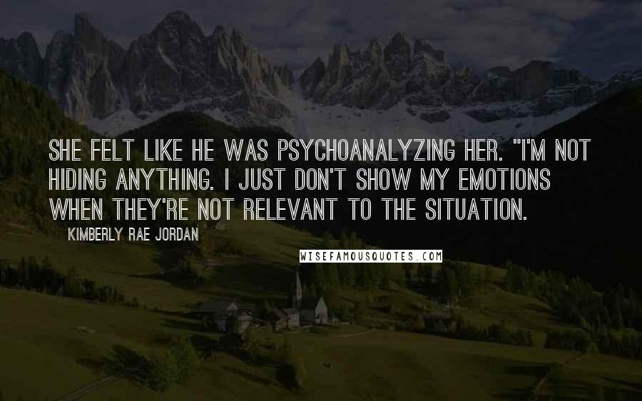 Kimberly Rae Jordan Quotes: She felt like he was psychoanalyzing her. "I'm not hiding anything. I just don't show my emotions when they're not relevant to the situation.