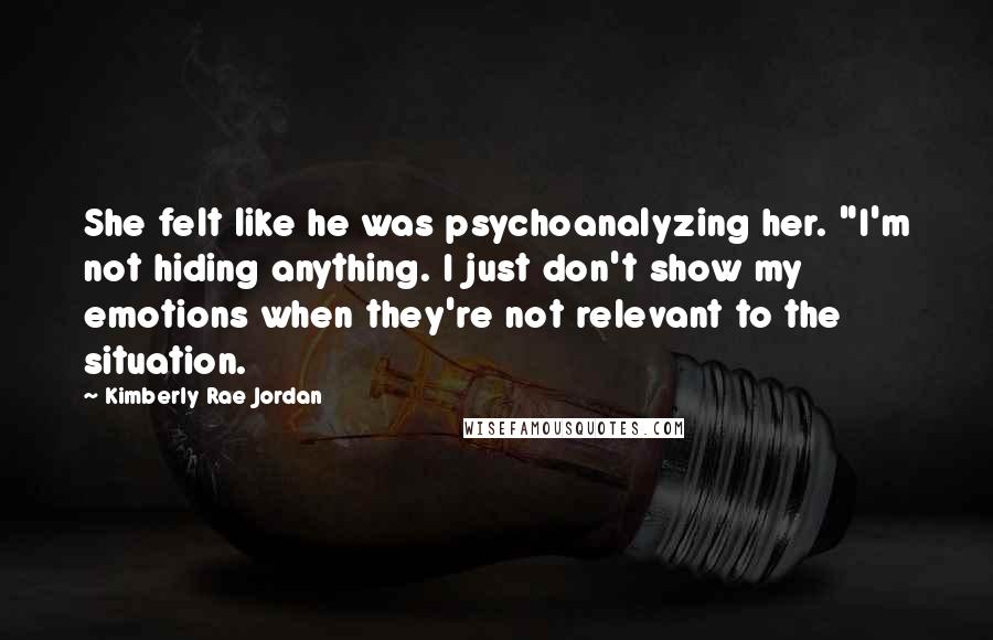 Kimberly Rae Jordan Quotes: She felt like he was psychoanalyzing her. "I'm not hiding anything. I just don't show my emotions when they're not relevant to the situation.