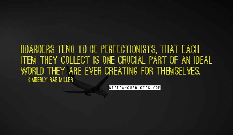 Kimberly Rae Miller Quotes: hoarders tend to be perfectionists, that each item they collect is one crucial part of an ideal world they are ever creating for themselves.