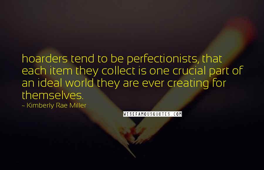 Kimberly Rae Miller Quotes: hoarders tend to be perfectionists, that each item they collect is one crucial part of an ideal world they are ever creating for themselves.