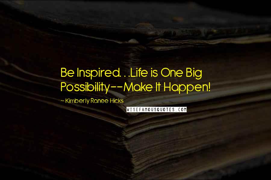 Kimberly Ranee Hicks Quotes: Be Inspired. . .Life is One Big Possibility--Make It Happen!