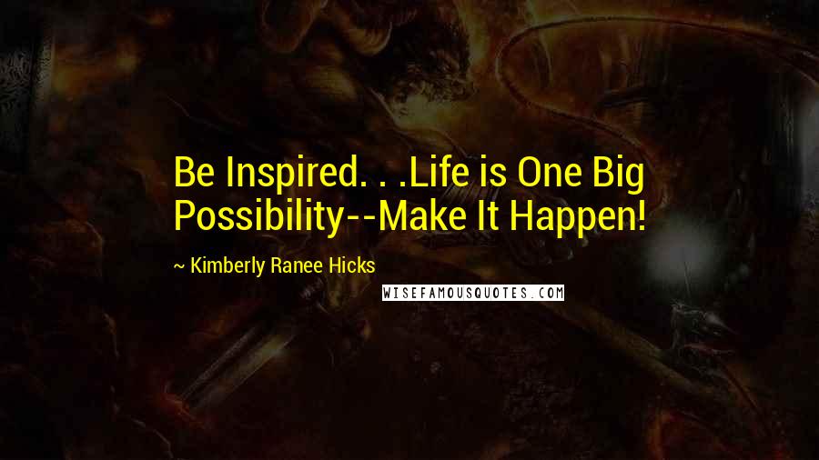 Kimberly Ranee Hicks Quotes: Be Inspired. . .Life is One Big Possibility--Make It Happen!