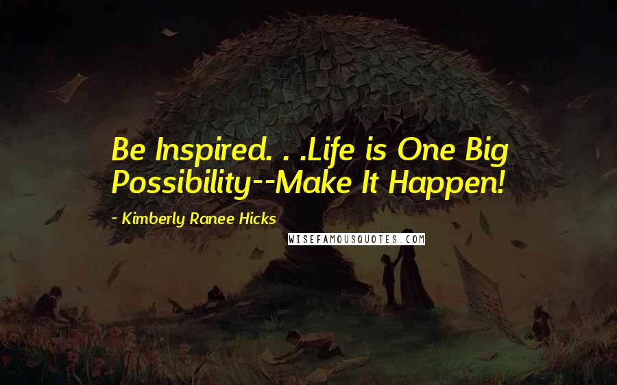 Kimberly Ranee Hicks Quotes: Be Inspired. . .Life is One Big Possibility--Make It Happen!