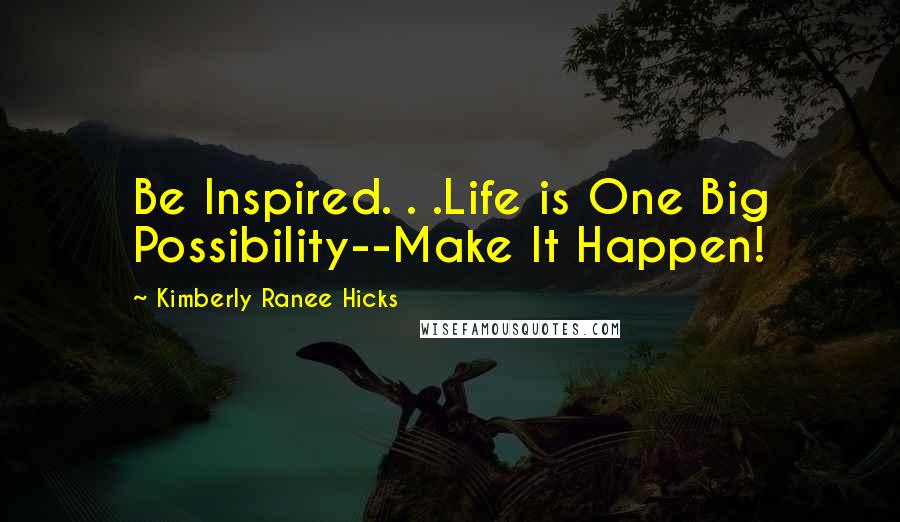 Kimberly Ranee Hicks Quotes: Be Inspired. . .Life is One Big Possibility--Make It Happen!