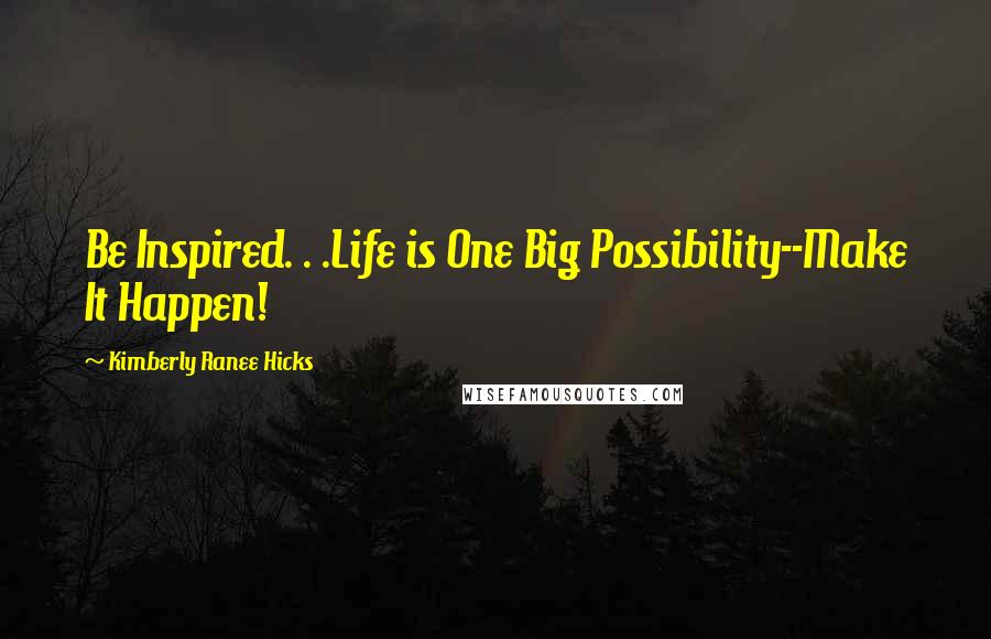 Kimberly Ranee Hicks Quotes: Be Inspired. . .Life is One Big Possibility--Make It Happen!