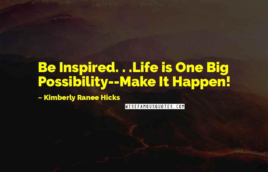 Kimberly Ranee Hicks Quotes: Be Inspired. . .Life is One Big Possibility--Make It Happen!