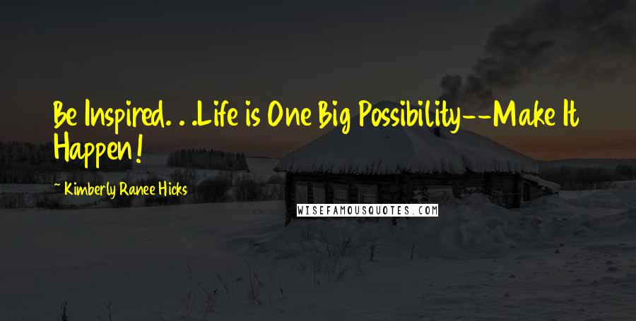 Kimberly Ranee Hicks Quotes: Be Inspired. . .Life is One Big Possibility--Make It Happen!