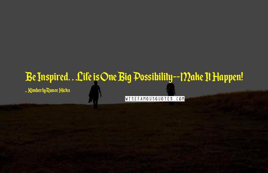 Kimberly Ranee Hicks Quotes: Be Inspired. . .Life is One Big Possibility--Make It Happen!