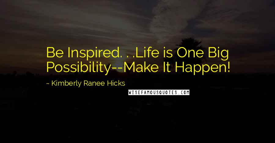 Kimberly Ranee Hicks Quotes: Be Inspired. . .Life is One Big Possibility--Make It Happen!