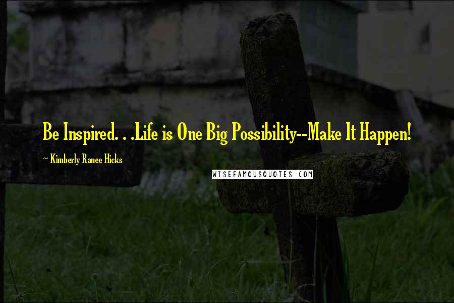 Kimberly Ranee Hicks Quotes: Be Inspired. . .Life is One Big Possibility--Make It Happen!