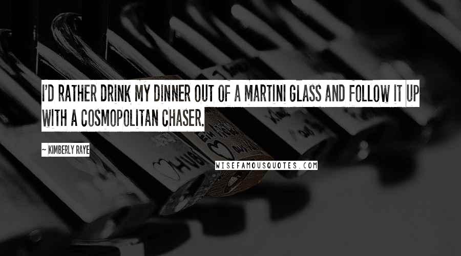 Kimberly Raye Quotes: I'd rather drink my dinner out of a martini glass and follow it up with a cosmopolitan chaser.