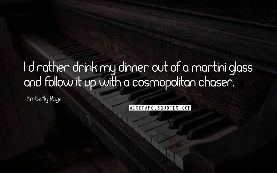 Kimberly Raye Quotes: I'd rather drink my dinner out of a martini glass and follow it up with a cosmopolitan chaser.