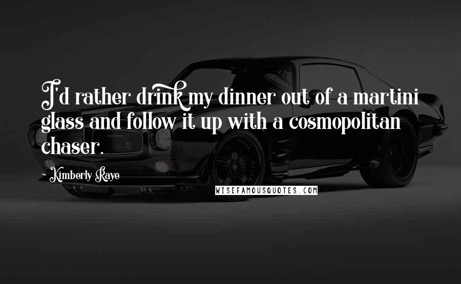 Kimberly Raye Quotes: I'd rather drink my dinner out of a martini glass and follow it up with a cosmopolitan chaser.