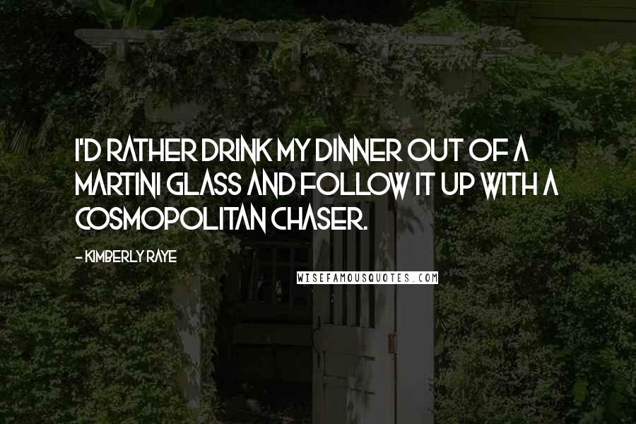 Kimberly Raye Quotes: I'd rather drink my dinner out of a martini glass and follow it up with a cosmopolitan chaser.