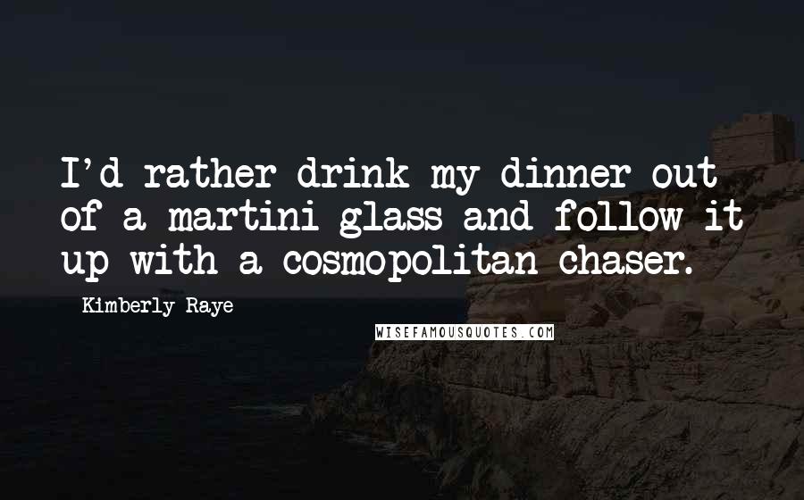 Kimberly Raye Quotes: I'd rather drink my dinner out of a martini glass and follow it up with a cosmopolitan chaser.