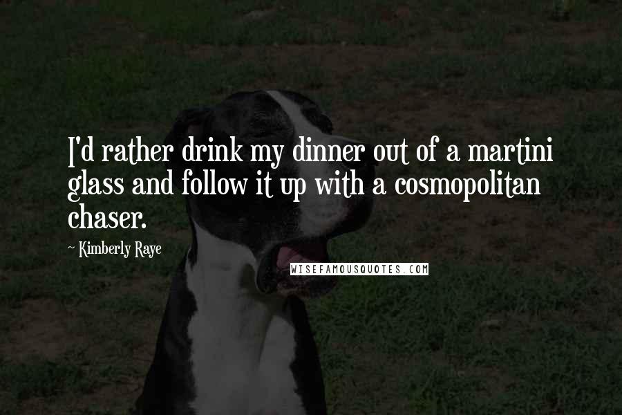 Kimberly Raye Quotes: I'd rather drink my dinner out of a martini glass and follow it up with a cosmopolitan chaser.