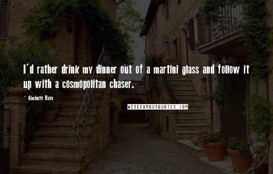 Kimberly Raye Quotes: I'd rather drink my dinner out of a martini glass and follow it up with a cosmopolitan chaser.