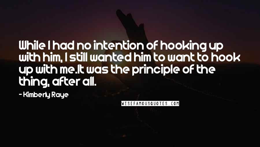 Kimberly Raye Quotes: While I had no intention of hooking up with him, I still wanted him to want to hook up with me.It was the principle of the thing, after all.