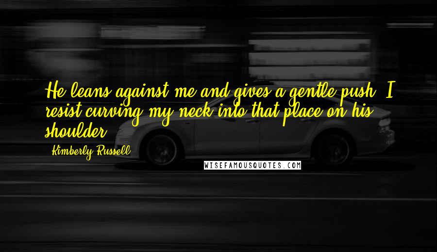 Kimberly Russell Quotes: He leans against me and gives a gentle push. I resist curving my neck into that place on his shoulder.