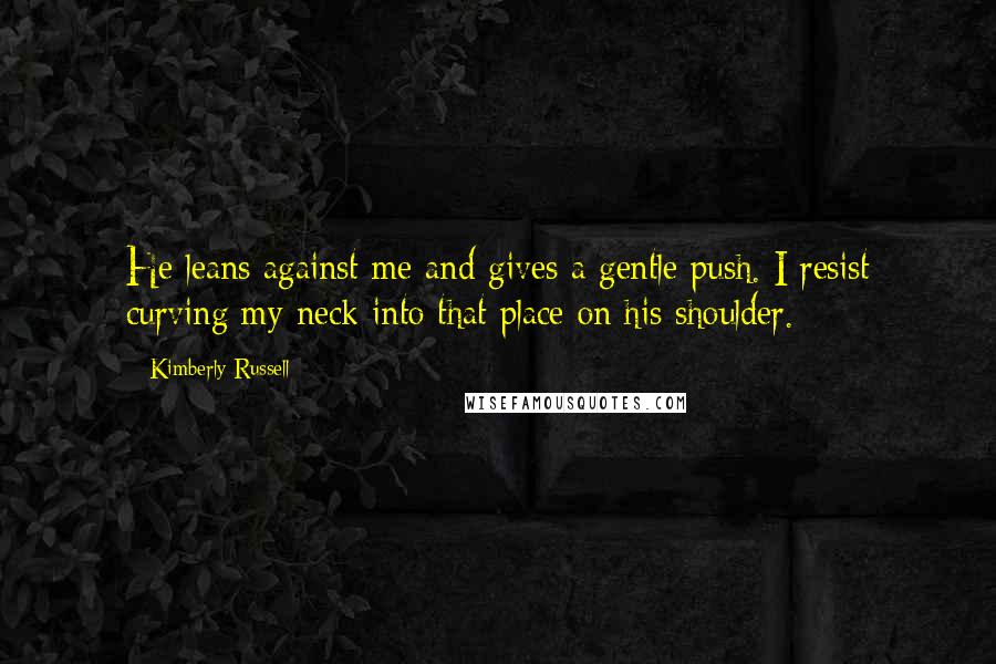 Kimberly Russell Quotes: He leans against me and gives a gentle push. I resist curving my neck into that place on his shoulder.
