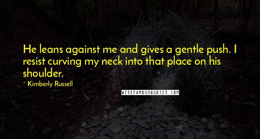 Kimberly Russell Quotes: He leans against me and gives a gentle push. I resist curving my neck into that place on his shoulder.