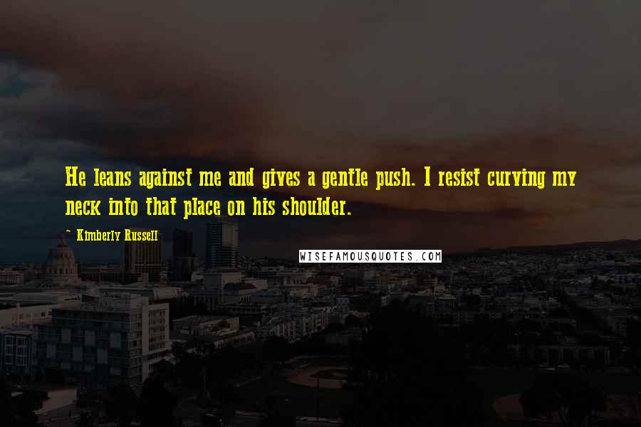 Kimberly Russell Quotes: He leans against me and gives a gentle push. I resist curving my neck into that place on his shoulder.