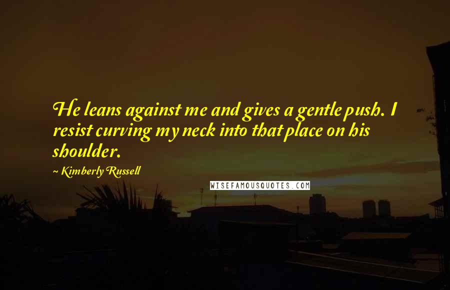 Kimberly Russell Quotes: He leans against me and gives a gentle push. I resist curving my neck into that place on his shoulder.