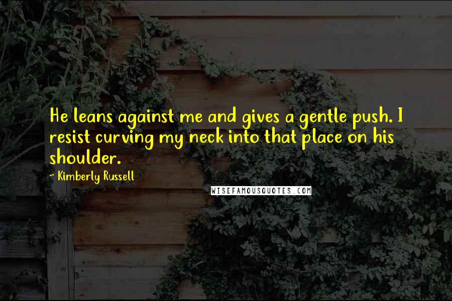Kimberly Russell Quotes: He leans against me and gives a gentle push. I resist curving my neck into that place on his shoulder.