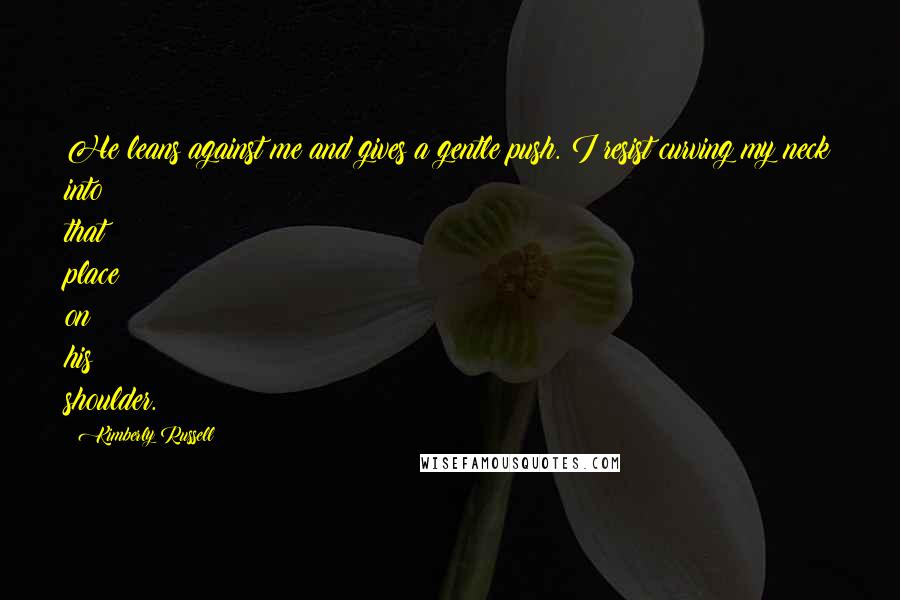 Kimberly Russell Quotes: He leans against me and gives a gentle push. I resist curving my neck into that place on his shoulder.