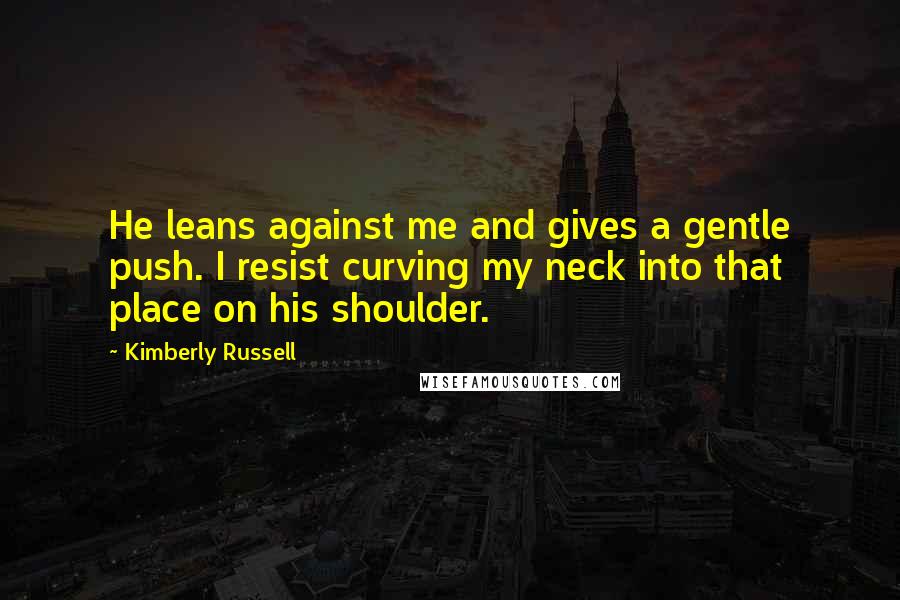 Kimberly Russell Quotes: He leans against me and gives a gentle push. I resist curving my neck into that place on his shoulder.