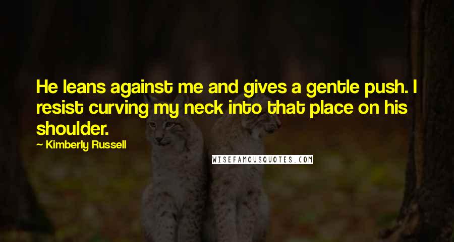 Kimberly Russell Quotes: He leans against me and gives a gentle push. I resist curving my neck into that place on his shoulder.