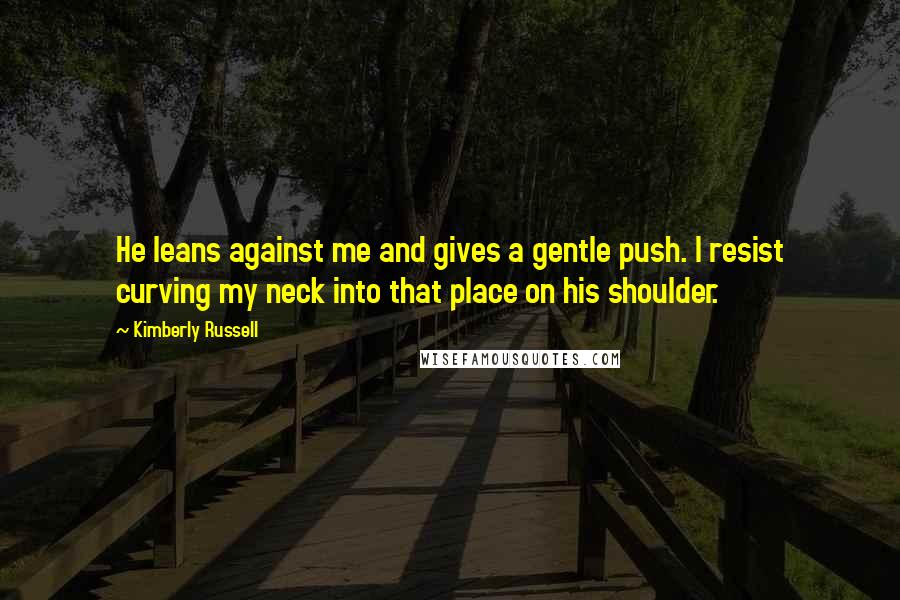 Kimberly Russell Quotes: He leans against me and gives a gentle push. I resist curving my neck into that place on his shoulder.