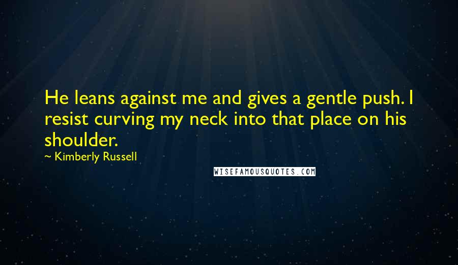 Kimberly Russell Quotes: He leans against me and gives a gentle push. I resist curving my neck into that place on his shoulder.