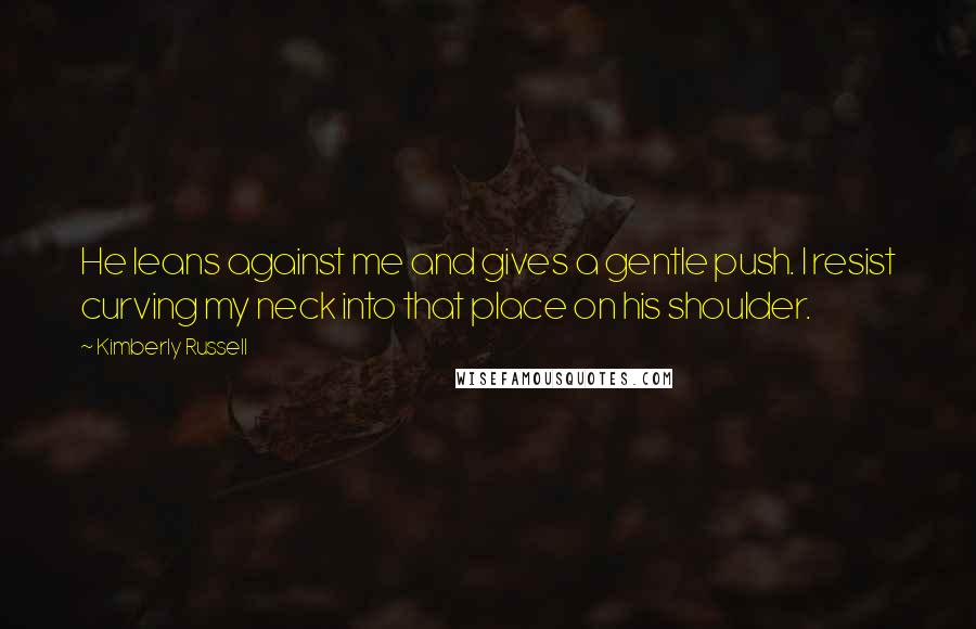 Kimberly Russell Quotes: He leans against me and gives a gentle push. I resist curving my neck into that place on his shoulder.