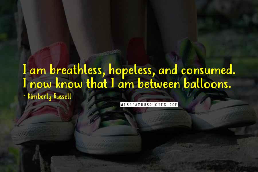 Kimberly Russell Quotes: I am breathless, hopeless, and consumed. I now know that I am between balloons.