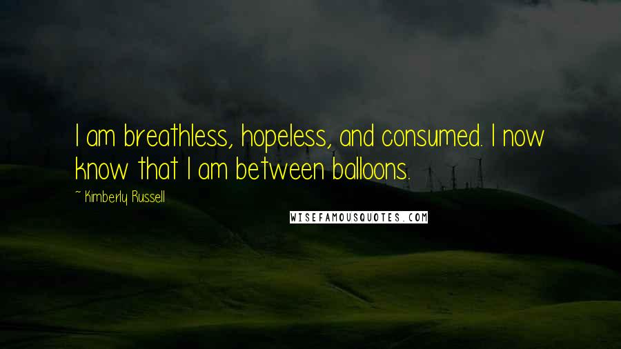 Kimberly Russell Quotes: I am breathless, hopeless, and consumed. I now know that I am between balloons.