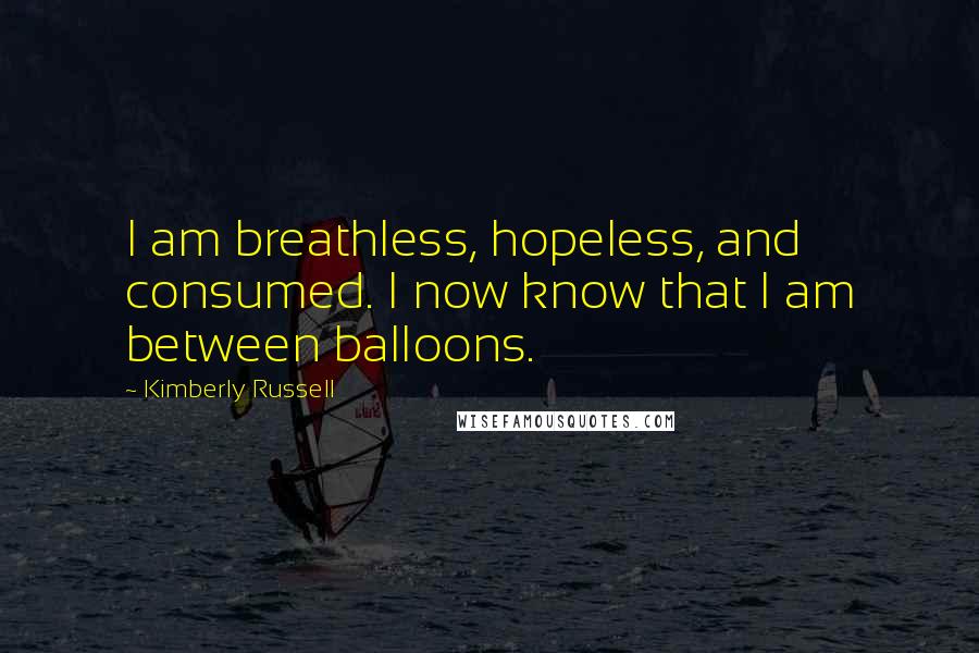 Kimberly Russell Quotes: I am breathless, hopeless, and consumed. I now know that I am between balloons.