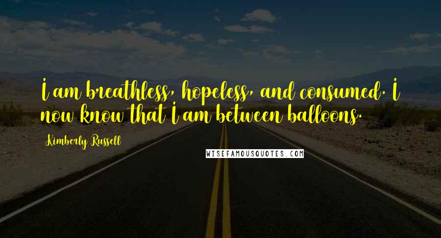 Kimberly Russell Quotes: I am breathless, hopeless, and consumed. I now know that I am between balloons.