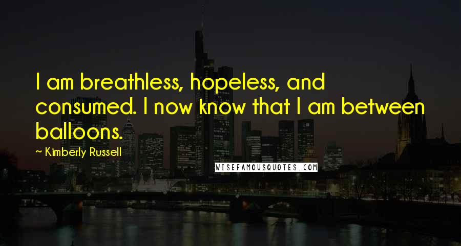 Kimberly Russell Quotes: I am breathless, hopeless, and consumed. I now know that I am between balloons.