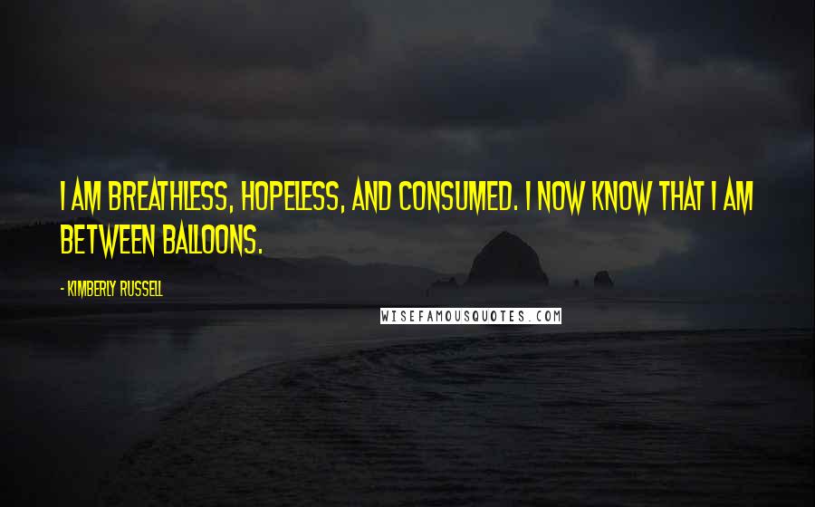 Kimberly Russell Quotes: I am breathless, hopeless, and consumed. I now know that I am between balloons.