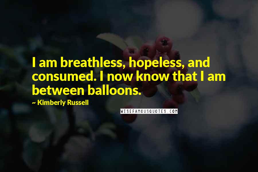 Kimberly Russell Quotes: I am breathless, hopeless, and consumed. I now know that I am between balloons.