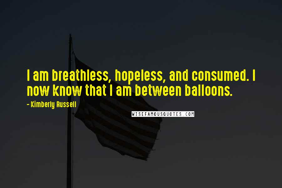Kimberly Russell Quotes: I am breathless, hopeless, and consumed. I now know that I am between balloons.