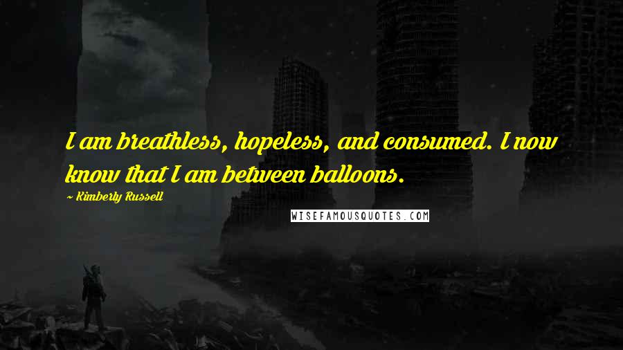 Kimberly Russell Quotes: I am breathless, hopeless, and consumed. I now know that I am between balloons.