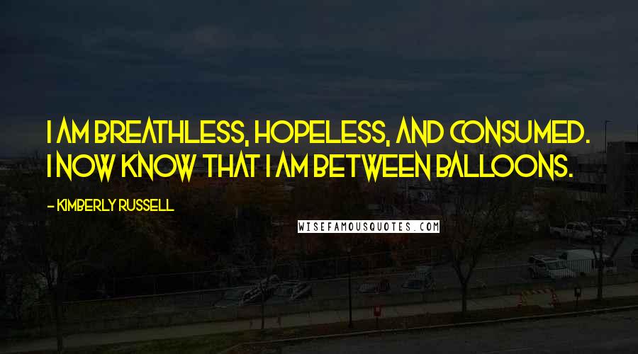 Kimberly Russell Quotes: I am breathless, hopeless, and consumed. I now know that I am between balloons.