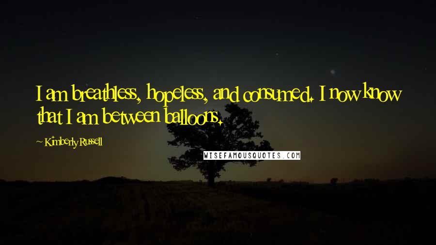 Kimberly Russell Quotes: I am breathless, hopeless, and consumed. I now know that I am between balloons.